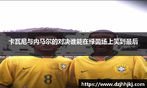 卡瓦尼与内马尔的对决谁能在绿茵场上笑到最后