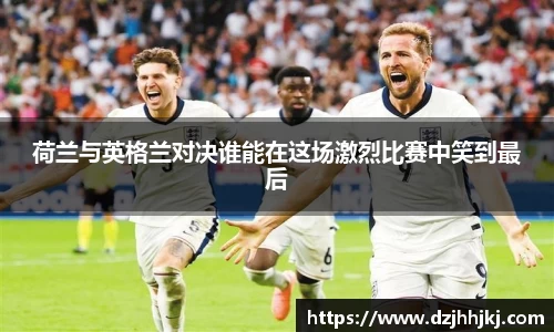 荷兰与英格兰对决谁能在这场激烈比赛中笑到最后